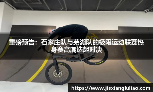 重磅预告：石家庄队与芜湖队的极限运动联赛热身赛高潮迭起对决