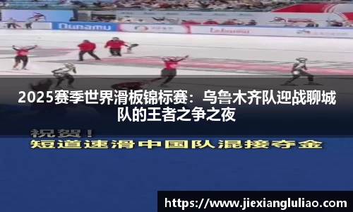 2025赛季世界滑板锦标赛：乌鲁木齐队迎战聊城队的王者之争之夜