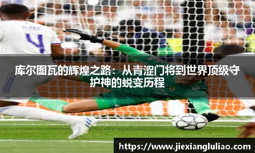 库尔图瓦的辉煌之路：从青涩门将到世界顶级守护神的蜕变历程