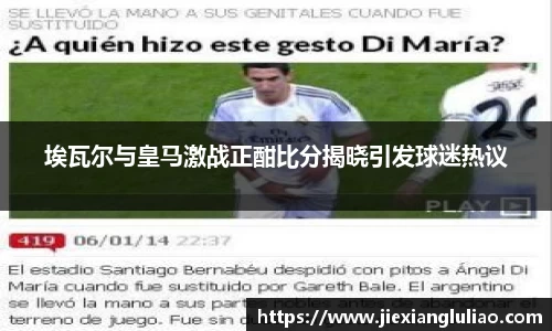 埃瓦尔与皇马激战正酣比分揭晓引发球迷热议