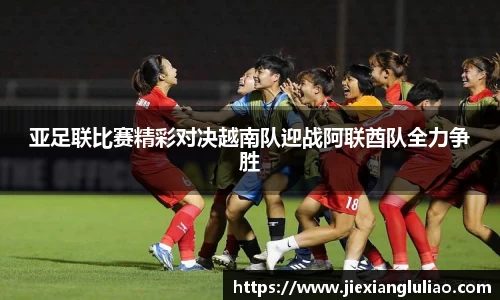亚足联比赛精彩对决越南队迎战阿联酋队全力争胜