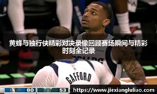 黄蜂与独行侠精彩对决录像回顾赛场瞬间与精彩时刻全记录