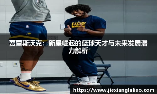 贾雷斯沃克：新星崛起的篮球天才与未来发展潜力解析