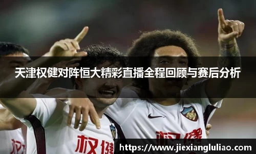 天津权健对阵恒大精彩直播全程回顾与赛后分析