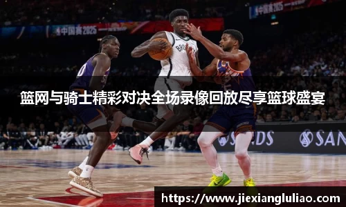 篮网与骑士精彩对决全场录像回放尽享篮球盛宴